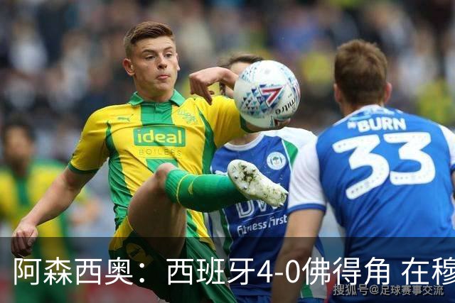 阿森西奥：西班牙4-0佛得角 在穆里尼奥带领下对西甲夺冠很有信心